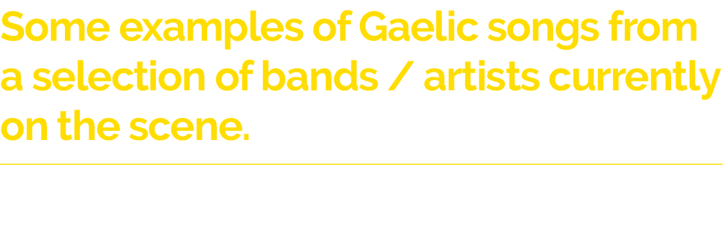 Some examples of Gaelic songs from a selection of bands   artists currently on the scene  N B: teachers should check    