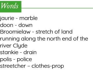 Words jaurie - marble doon - down Broomielaw - stretch of land running along the north end of the river Clyde stankie   