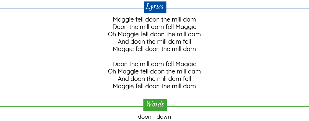 Lyrics  Maggie fell doon the mill dam Doon the mill dam fell Maggie Oh Maggie fell doon the mill dam And doon the mil   
